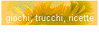 giochi, trucchi, ricette